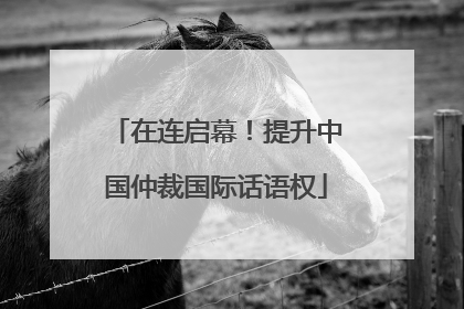 在连启幕！提升中国仲裁国际话语权