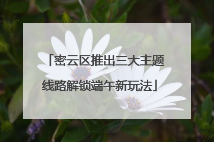 密云区推出三大主题线路解锁端午新玩法