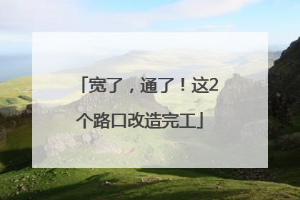 宽了，通了！这2个路口改造完工