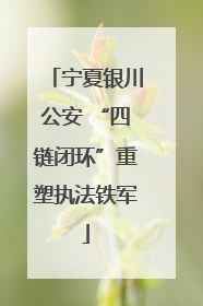 宁夏银川公安 “四链闭环”重塑执法铁军