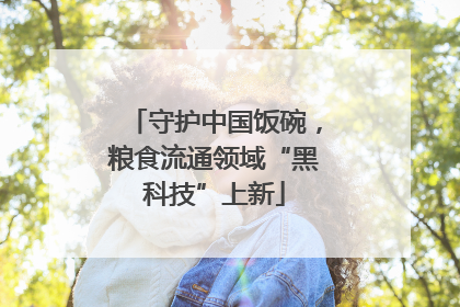 守护中国饭碗，粮食流通领域“黑科技”上新