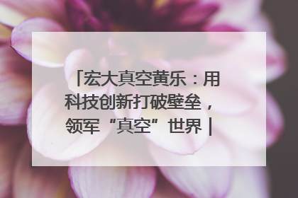 宏大真空黄乐：用科技创新打破壁垒，领军“真空”世界｜湘商，向上③