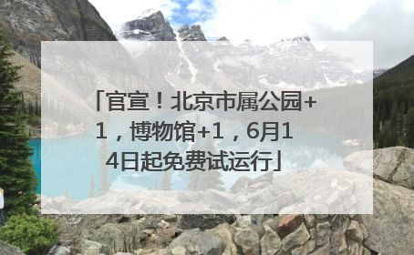 官宣！北京市属公园+1，博物馆+1，6月14日起免费试运行