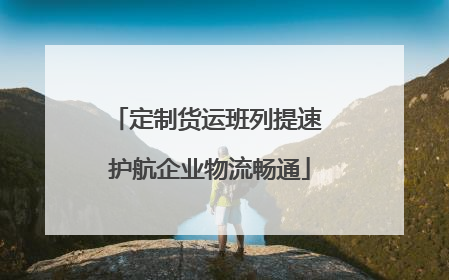 定制货运班列提速 护航企业物流畅通