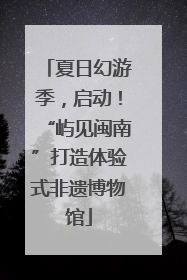 夏日幻游季，启动！“屿见闽南”打造体验式非遗博物馆