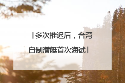 多次推迟后，台湾自制潜艇首次海试