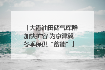 大港油田储气库群加快扩容 为京津冀冬季保供“蓄能”