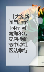 大象新闻与海尔同行 河南海尔专卖店换新节中博社区站举行
