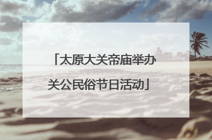 太原大关帝庙举办关公民俗节日活动