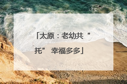 太原：老幼共“托” 幸福多多