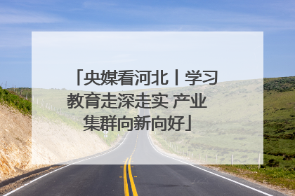 央媒看河北丨学习教育走深走实 产业集群向新向好