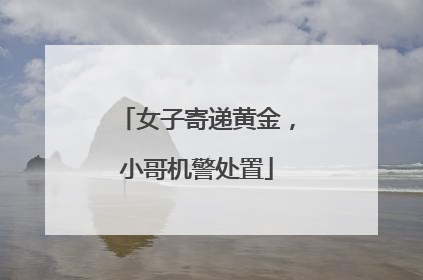 女子寄递黄金，小哥机警处置