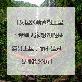 女星张萌签约王星：希望大家想到的是演员王星，而不是只是那段经历