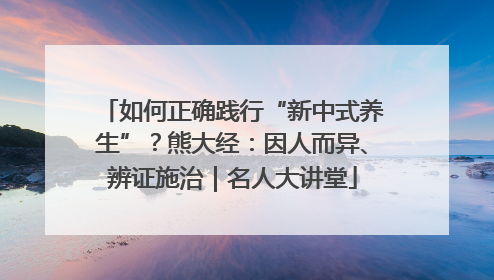 如何正确践行“新中式养生”？熊大经：因人而异、辨证施治｜名人大讲堂