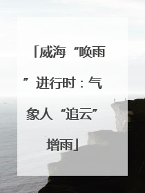 威海“唤雨”进行时：气象人“追云”增雨