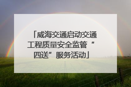 威海交通启动交通工程质量安全监管“四送”服务活动