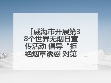 威海市开展第38个世界无烟日宣传活动 倡导“拒绝烟草诱惑 对第一支烟说不”