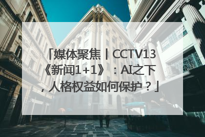 媒体聚焦丨CCTV13《新闻1+1》：AI之下，人格权益如何保护？
