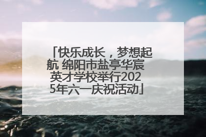 快乐成长，梦想起航 绵阳市盐亭华宸英才学校举行2025年六一庆祝活动