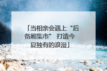 当相亲会遇上“后备厢集市” 打造今夏独有的浪漫