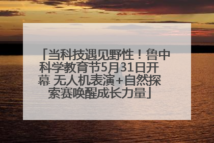 当科技遇见野性！鲁中科学教育节5月31日开幕 无人机表演+自然探索赛唤醒成长力量