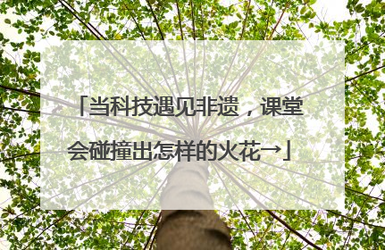 当科技遇见非遗，课堂会碰撞出怎样的火花→