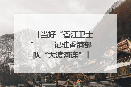 当好“香江卫士”——记驻香港部队“大渡河连”