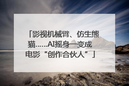 影视机械臂、仿生熊猫……AI摇身一变成电影“创作合伙人”