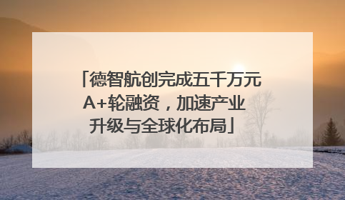 德智航创完成五千万元 A+轮融资，加速产业升级与全球化布局