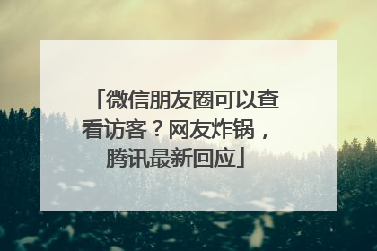 微信朋友圈可以查看访客？网友炸锅，腾讯最新回应