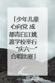 少年儿童心向党 成都青白江姚渡学校举行“庆六一”合唱比赛