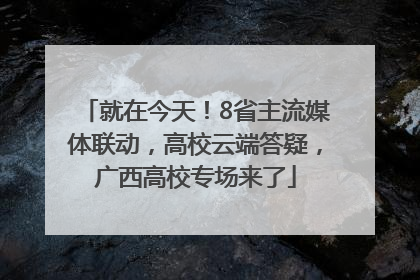 就在今天！8省主流媒体联动，高校云端答疑，广西高校专场来了