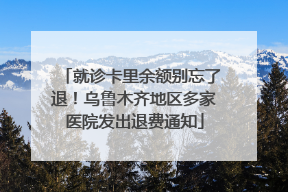 就诊卡里余额别忘了退！乌鲁木齐地区多家医院发出退费通知