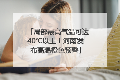 局部最高气温可达40℃以上！河南发布高温橙色预警