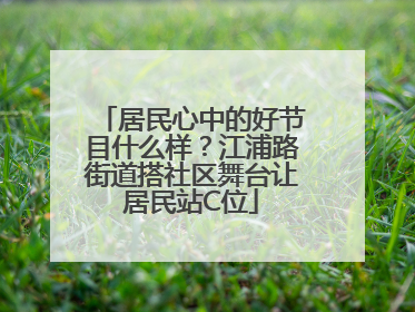 居民心中的好节目什么样？江浦路街道搭社区舞台让居民站C位