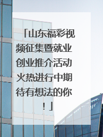 山东福彩视频征集暨就业创业推介活动火热进行中期待有想法的你！