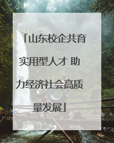 山东校企共育实用型人才 助力经济社会高质量发展