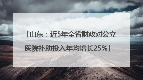 山东：近5年全省财政对公立医院补助投入年均增长25%