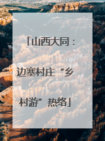 山西大同：边塞村庄“乡村游”热络