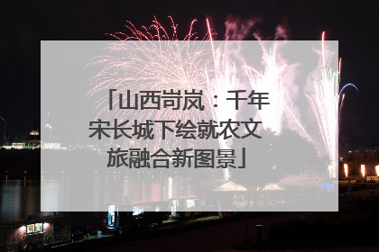 山西岢岚：千年宋长城下绘就农文旅融合新图景