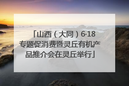 山西（大同）6·18专题促消费暨灵丘有机产品推介会在灵丘举行