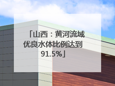 山西：黄河流域优良水体比例达到91.5%