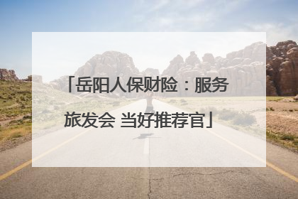 岳阳人保财险：服务旅发会 当好推荐官