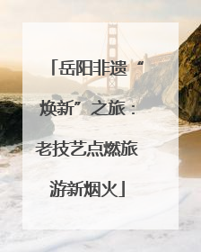 岳阳非遗“焕新”之旅：老技艺点燃旅游新烟火