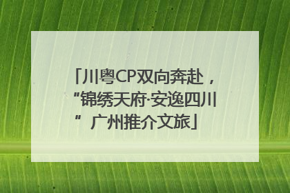 川粤CP双向奔赴，“锦绣天府·安逸四川”广州推介文旅