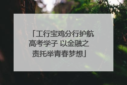 工行宝鸡分行护航高考学子 以金融之责托举青春梦想