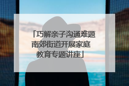 巧解亲子沟通难题 南郊街道开展家庭教育专题讲座