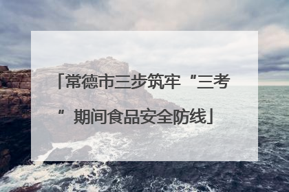 常德市三步筑牢“三考”期间食品安全防线