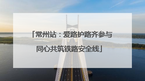 常州站：爱路护路齐参与 同心共筑铁路安全线