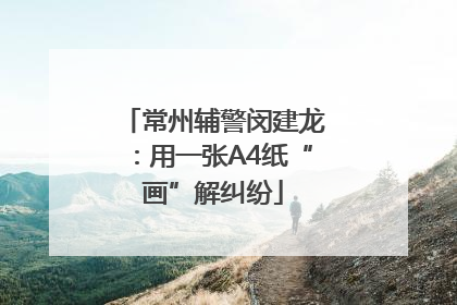 常州辅警闵建龙：用一张A4纸“画”解纠纷